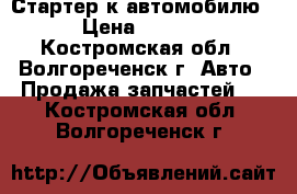 Стартер к автомобилю  › Цена ­ 7 000 - Костромская обл., Волгореченск г. Авто » Продажа запчастей   . Костромская обл.,Волгореченск г.